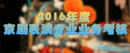 操逼无毛粉嫩高潮喷水视频国家京剧院2016年度京剧表演专业业务考...